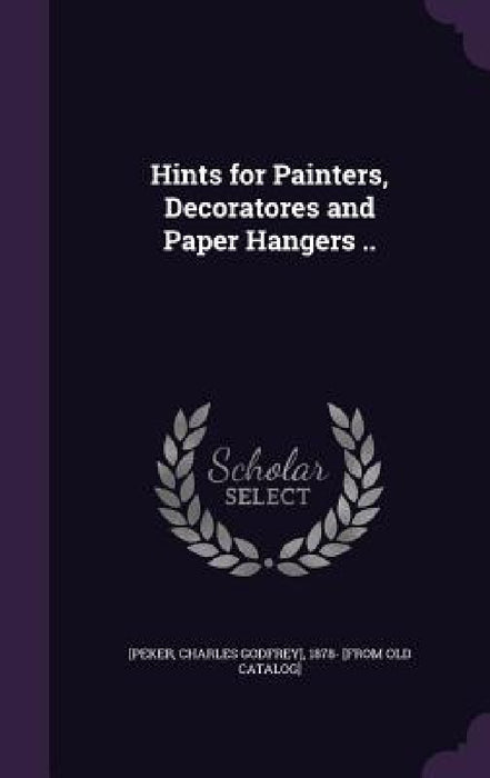 Hints for Painters, Decoratores and Paper Hangers .. by Charles Godfrey] 1878- [From Ol [Peker
