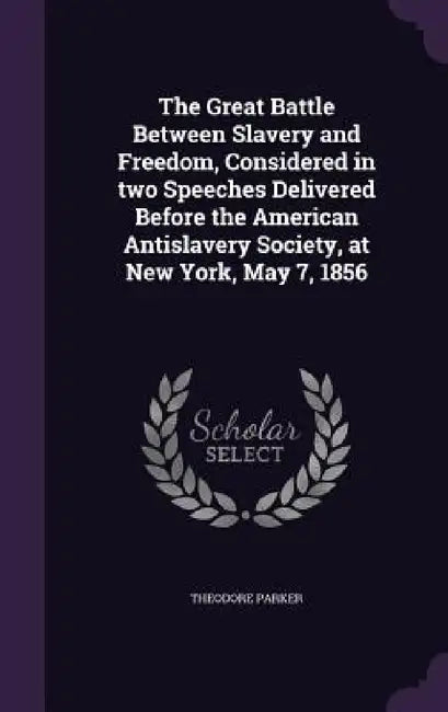 The Great Battle Between Slavery and Freedom, Considered in two Speeches Delivered Before the American Antislavery Society, at New York, May 7, 1856 by Theodore Parker