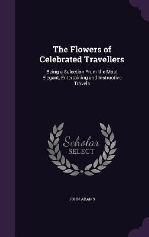 The Flowers of Celebrated Travellers: Being a Selection From the Most Elegant, Entertaining and Instructive Travels by John Adams