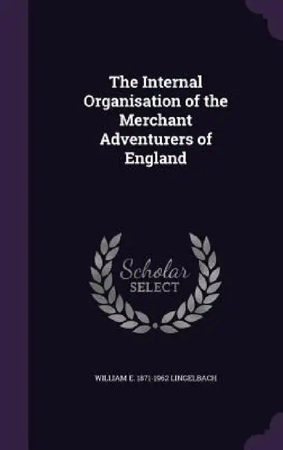 The Internal Organisation of the Merchant Adventurers of England by William E. 1871-1962 Lingelbach
