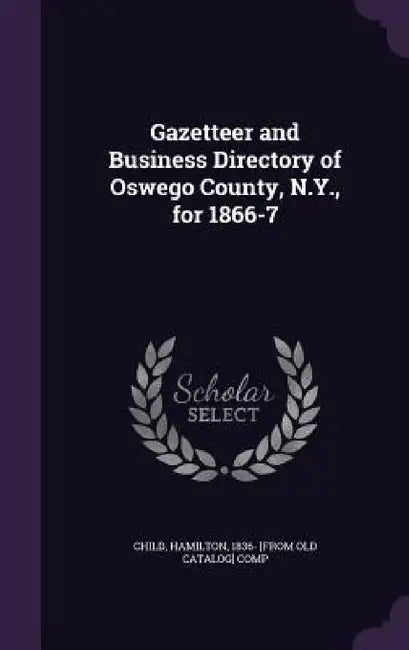 Gazetteer and Business Directory of Oswego County, N.Y., for 1866-7 by Hamilton Child