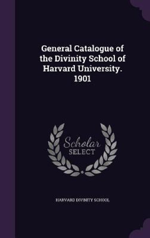 General Catalogue of the Divinity School of Harvard University. 1901 by Harvard Divinity School