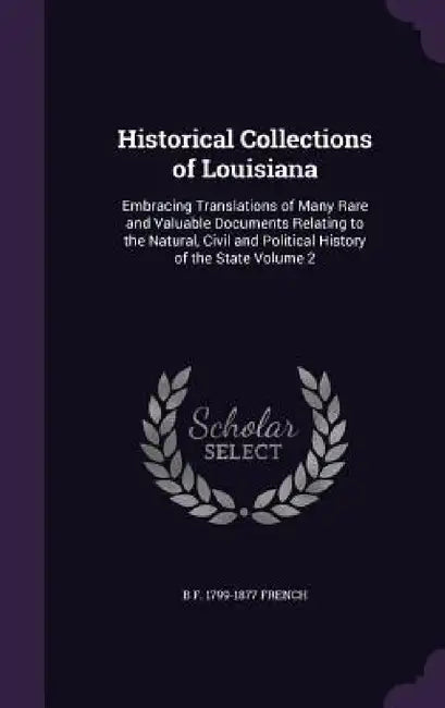Historical Collections of Louisiana: Embracing Translations of Many Rare and Valuable Documents Relating to the Natural, Civil and Political History o by B. F. 1799-1877 French