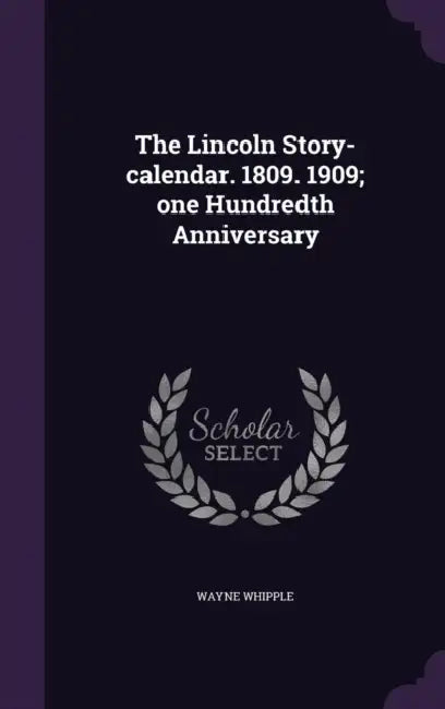 The Lincoln Story-calendar. 1809. 1909; one Hundredth Anniversary by Wayne Whipple
