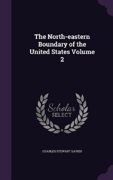 The North-eastern Boundary of the United States Volume 2 by Charles Stewart Daveis