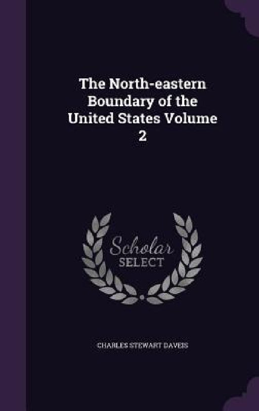 The North-eastern Boundary of the United States Volume 2 by Charles Stewart Daveis