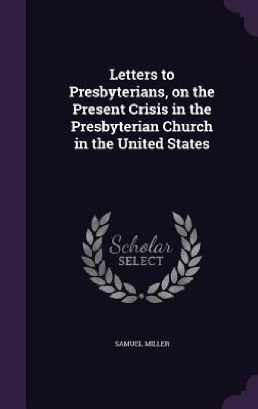 Letters to Presbyterians, on the Present Crisis in the Presbyterian Church in the United States by Samuel Miller