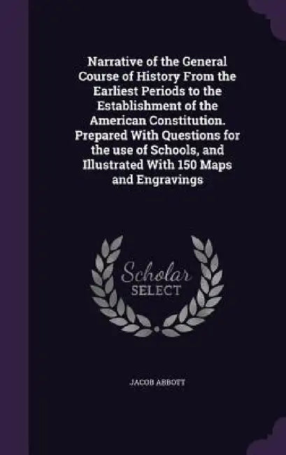 Narrative of the General Course of History From the Earliest Periods to the Establishment of the American Constitution. Prepared With Questions for th by Jacob Abbott