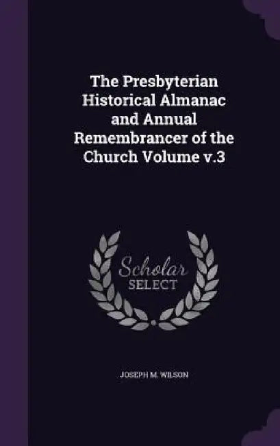 The Presbyterian Historical Almanac and Annual Remembrancer of the Church Volume v.3 by Joseph M. Wilson