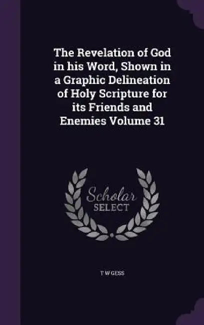 The Revelation of God in his Word, Shown in a Graphic Delineation of Holy Scripture for its Friends and Enemies Volume 31 by T. W. Gess