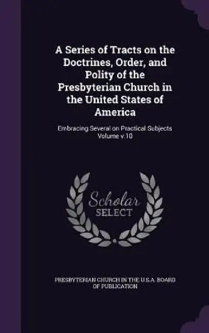 A Series of Tracts on the Doctrines, Order, and Polity of the Presbyterian Church in the United States of America: Embracing Several on Practical Subj by Presbyterian Church in the U. S. a. Boar