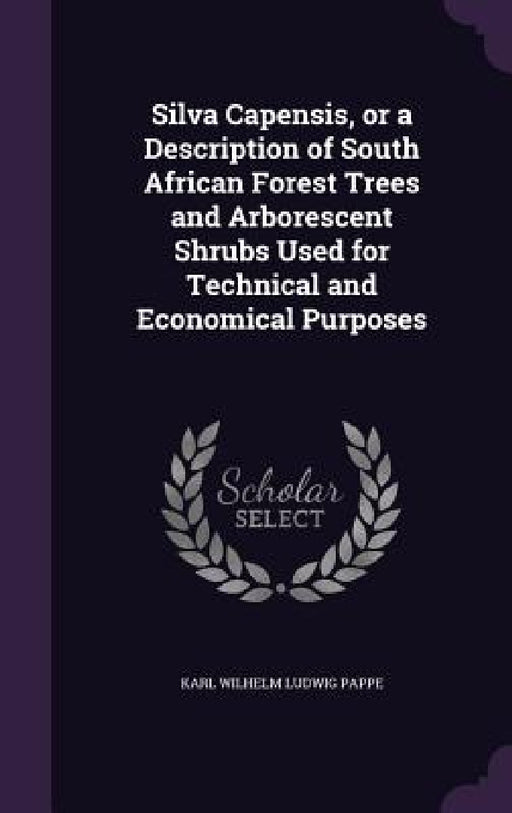 Silva Capensis, or a Description of South African Forest Trees and Arborescent Shrubs Used for Technical and Economical Purposes by Karl Wilhelm Ludwig Pappe