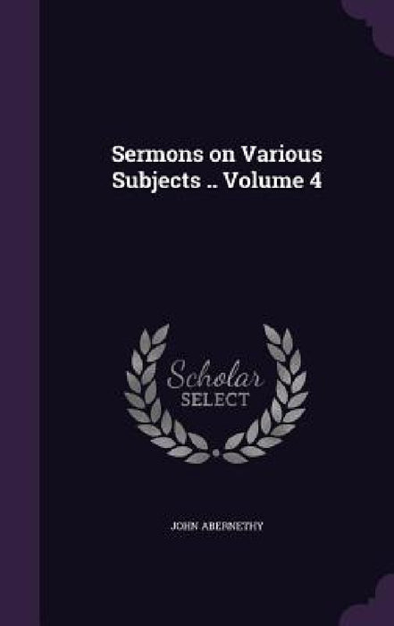 Sermons on Various Subjects .. Volume 4 by John Abernethy
