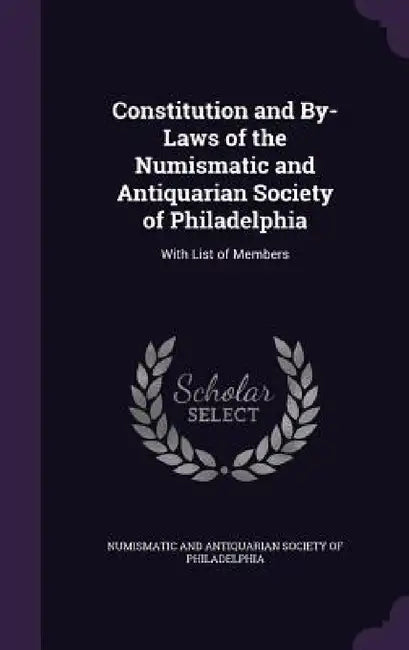 Constitution and By-Laws of the Numismatic and Antiquarian Society of Philadelphia: With List of Members by Numismatic and Antiquarian Society of Ph