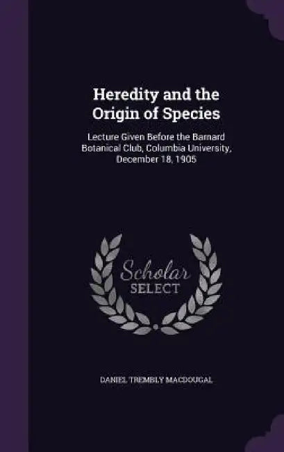 Heredity and the Origin of Species: Lecture Given Before the Barnard Botanical Club, Columbia University, December 18, 1905 by Daniel Trembly Macdougal