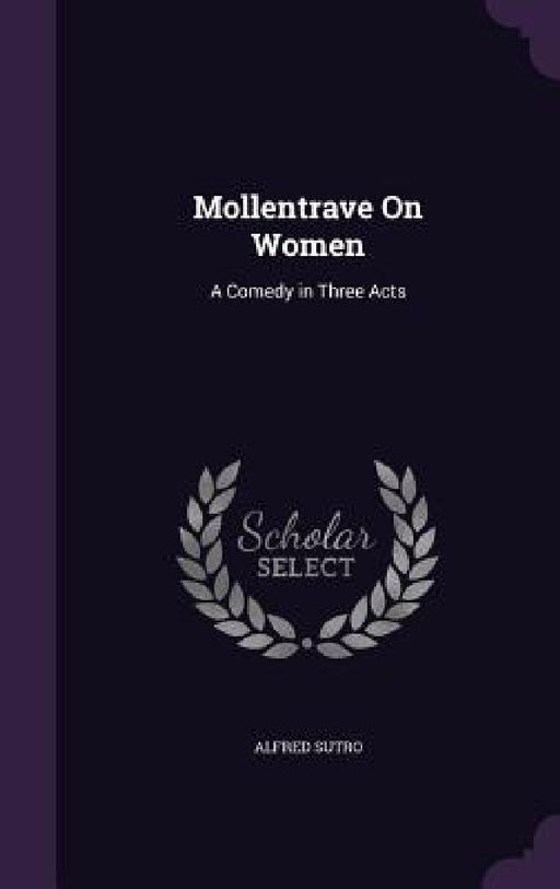 Mollentrave On Women: A Comedy in Three Acts by Alfred Sutro