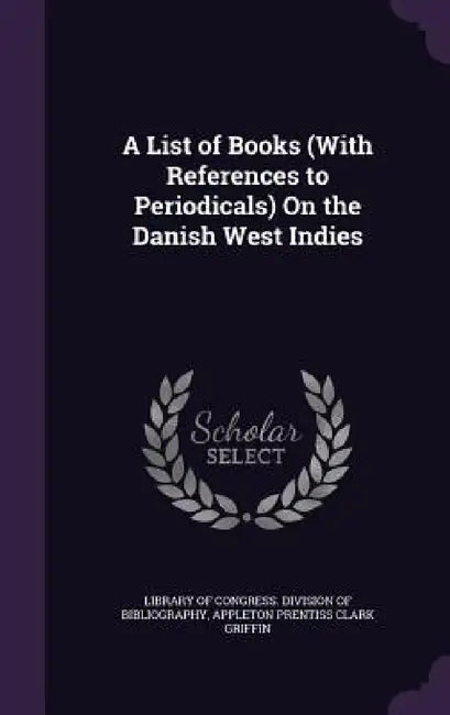 A List of Books (With References to Periodicals) On the Danish West Indies by Library of Congress Division of Bibliog, Appleton Prentiss Clark Griffin