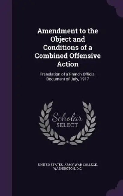 Amendment to the Object and Conditions of a Combined Offensive Action: Translation of a French Official Document of July, 1917 by Washing United States Army War College