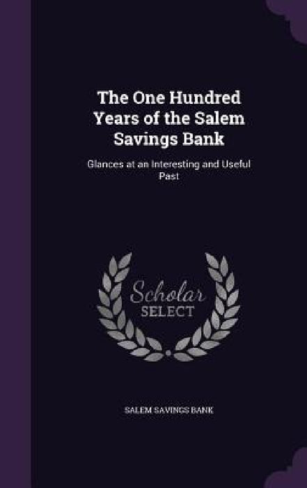The One Hundred Years of the Salem Savings Bank: Glances at an Interesting and Useful Past by Salem Savings Bank