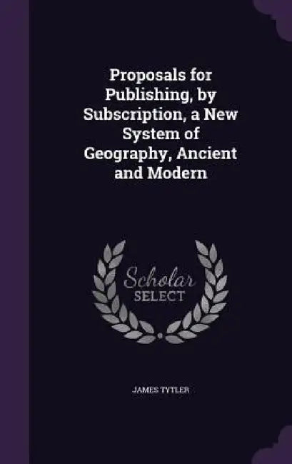 Proposals for Publishing, by Subscription, a New System of Geography, Ancient and Modern by James Tytler