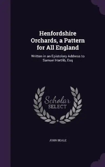 Henfordshire Orchards, a Pattern for All England: Written in an Epistolary Address to Samuel Hartlib, Esq by John Beale