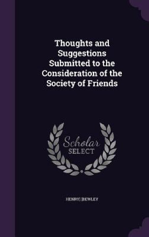 Thoughts and Suggestions Submitted to the Consideration of the Society of Friends by Henry] [Bewley