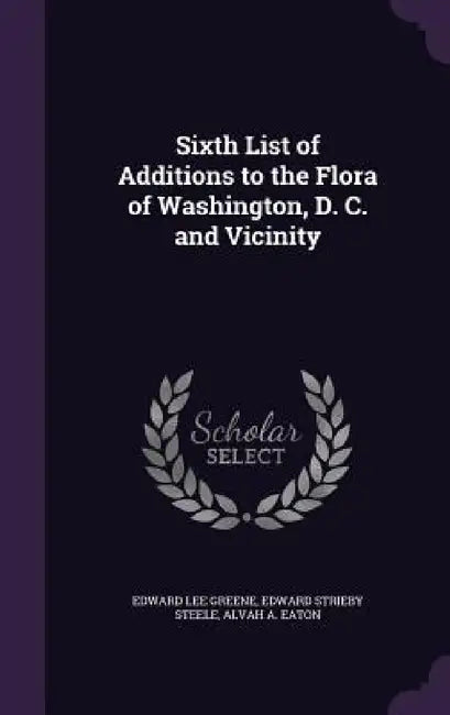 Sixth List of Additions to the Flora of Washington, D. C. and Vicinity by Edward Lee Greene, Edward Strieby Steele, Alvah A. Eaton
