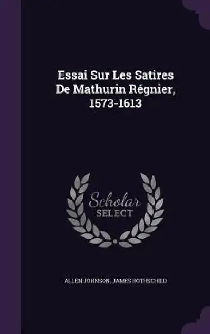 Essai Sur Les Satires De Mathurin Régnier, 1573-1613 by Allen Johnson, James Rothschild