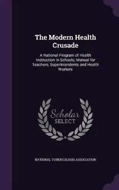 The Modern Health Crusade: A National Program of Health Instruction in Schools; Manual for Teachers, Superintendents and Health Workers by National Tuberculosis Association