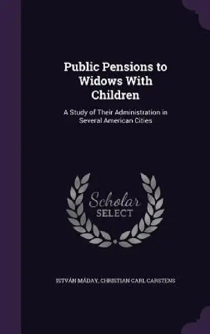 Public Pensions to Widows With Children: A Study of Their Administration in Several American Cities by István Máday, Christian Carl Carstens