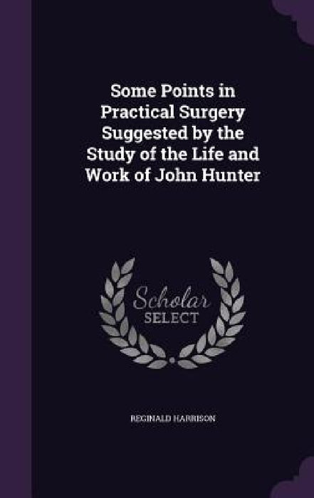 Some Points in Practical Surgery Suggested by the Study of the Life and Work of John Hunter by Reginald Harrison