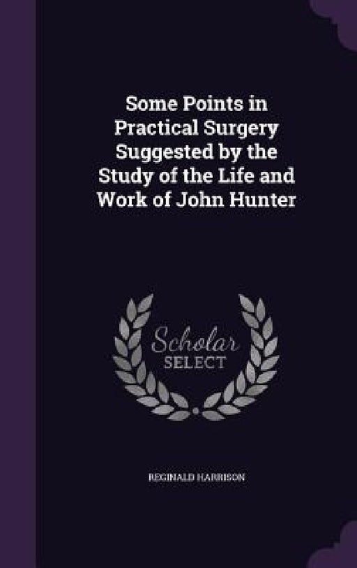 Some Points in Practical Surgery Suggested by the Study of the Life and Work of John Hunter by Reginald Harrison