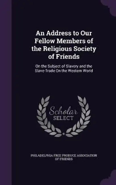 An Address to Our Fellow Members of the Religious Society of Friends: On the Subject of Slavery and the Slave-Trade On the Western World by Philadelphia Free Produce Association of