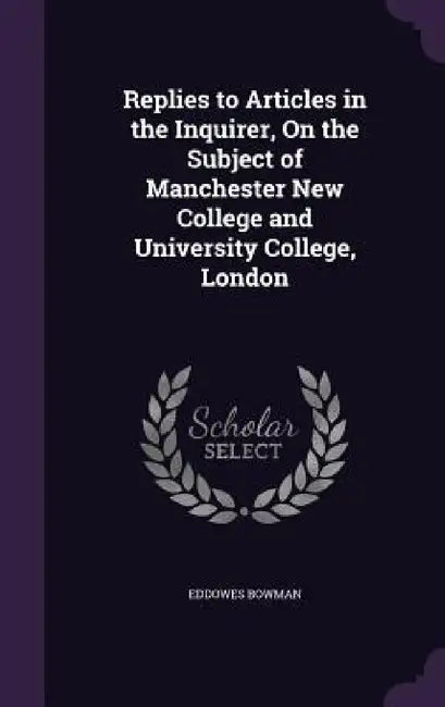 Replies to Articles in the Inquirer, On the Subject of Manchester New College and University College, London by Eddowes Bowman