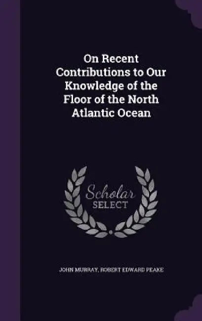 On Recent Contributions to Our Knowledge of the Floor of the North Atlantic Ocean by John Murray, Robert Edward Peake