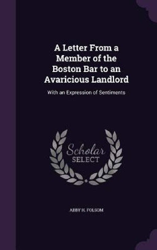 A Letter From a Member of the Boston Bar to an Avaricious Landlord: With an Expression of Sentiments by Abby H. Folsom