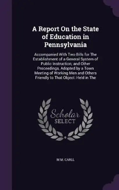A Report On the State of Education in Pennsylvania: Accompanied With Two Bills for The Establishment of a General System of Public Instruction; and Ot by M. M. Carll