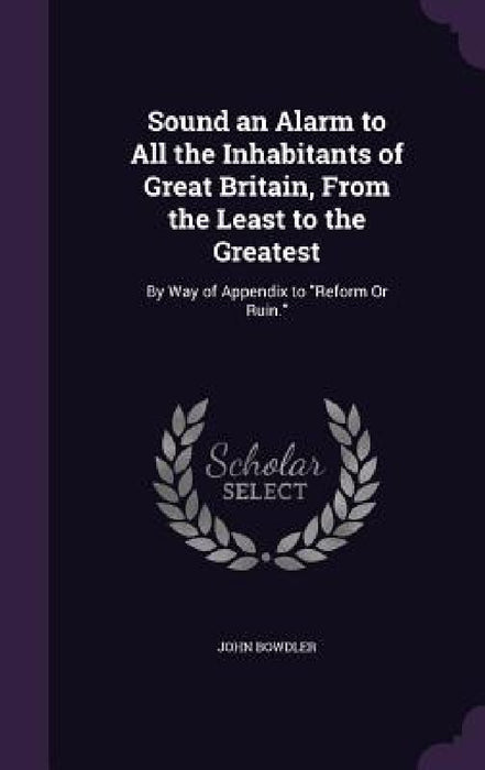 Sound an Alarm to All the Inhabitants of Great Britain, From the Least to the Greatest: By Way of Appendix to "Reform Or Ruin." by John Bowdler