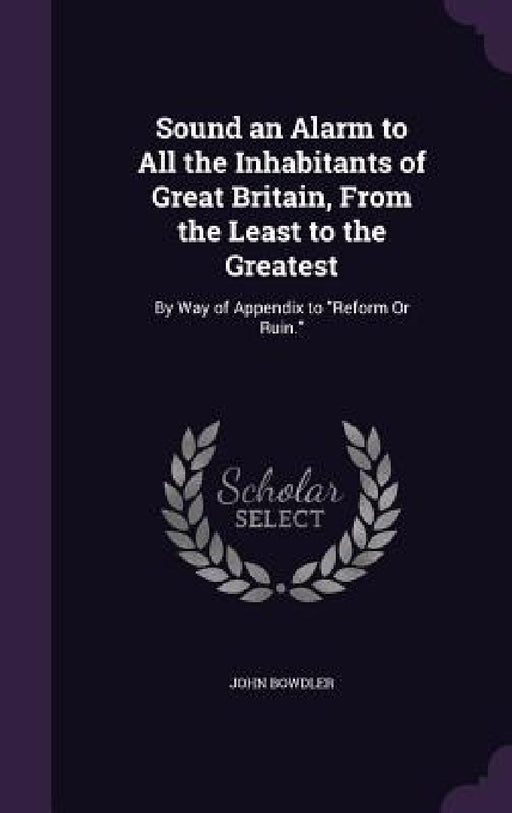 Sound an Alarm to All the Inhabitants of Great Britain, From the Least to the Greatest: By Way of Appendix to "Reform Or Ruin." by John Bowdler