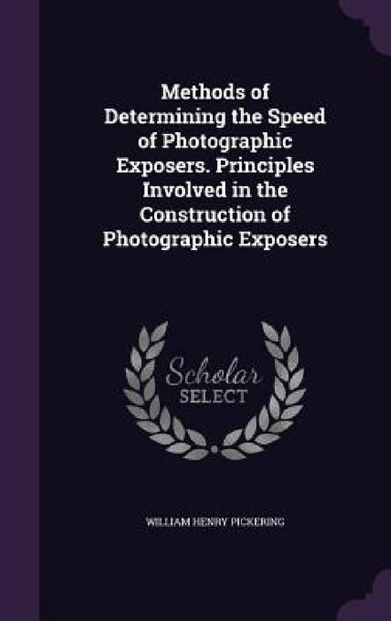Methods of Determining the Speed of Photographic Exposers. Principles Involved in the Construction of Photographic Exposers by William Henry Pickering