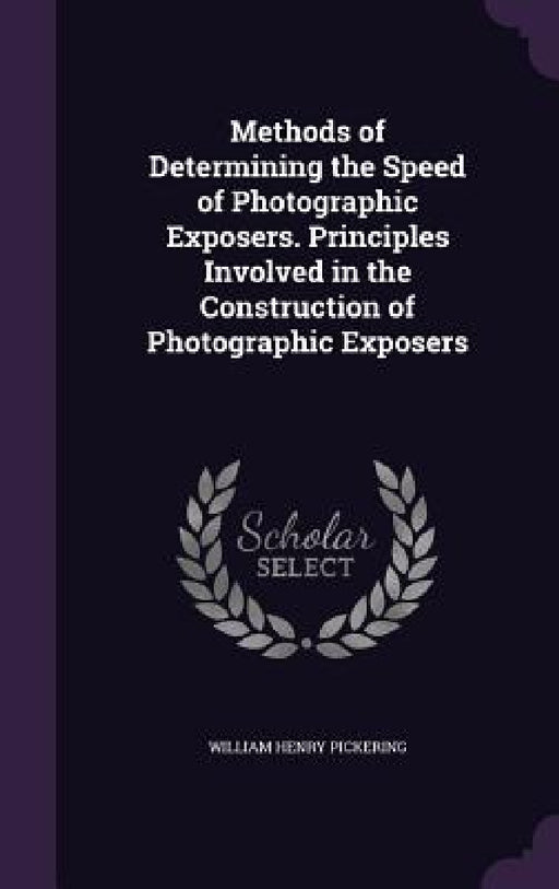 Methods of Determining the Speed of Photographic Exposers. Principles Involved in the Construction of Photographic Exposers by William Henry Pickering