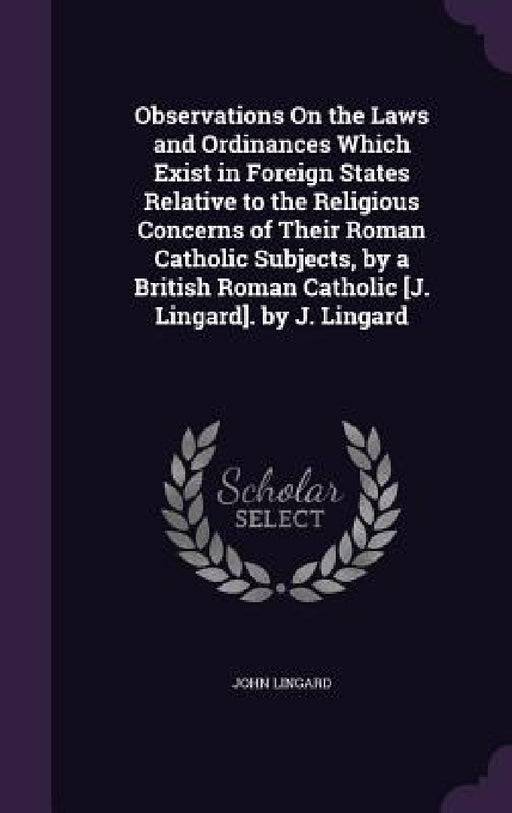 Observations On the Laws and Ordinances Which Exist in Foreign States Relative to the Religious Concerns of Their Roman Catholic Subjects, by a Britis by John Lingard