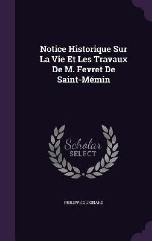 Notice Historique Sur La Vie Et Les Travaux De M. Fevret De Saint-Mémin by Philippe Guignard