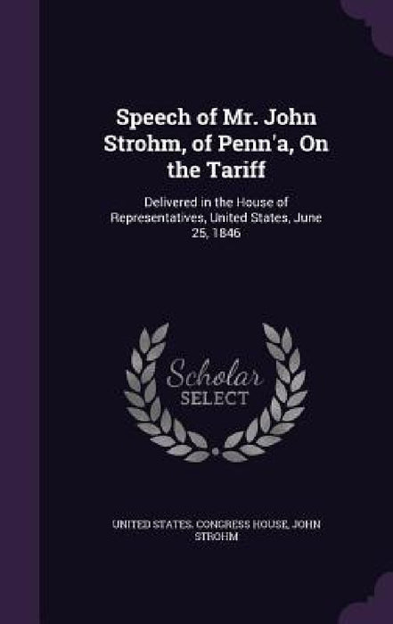 Speech of Mr. John Strohm, of Penn'a, On the Tariff: Delivered in the House of Representatives, United States, June 25, 1846 by United States Congress House, John Strohm