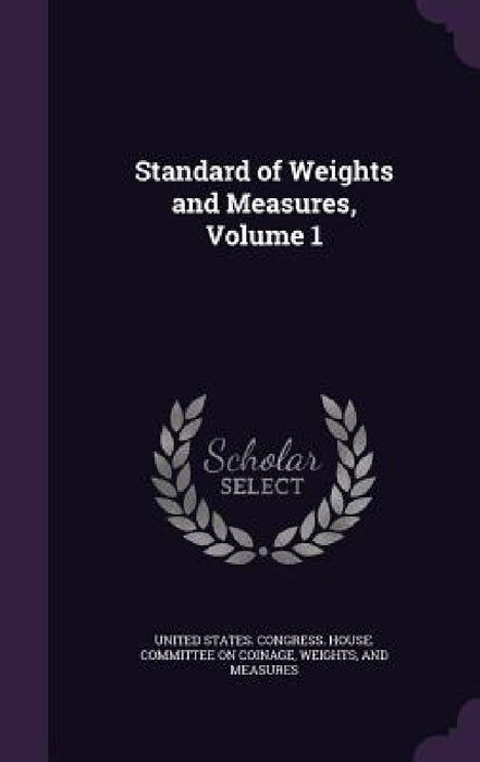 Standard of Weights and Measures, Volume 1 by United States Congress House Committe