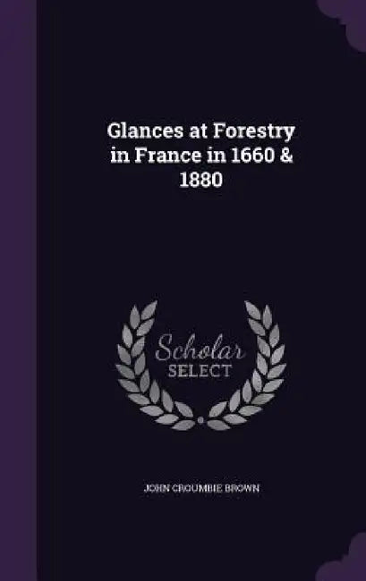 Glances at Forestry in France in 1660 & 1880 by John Croumbie Brown