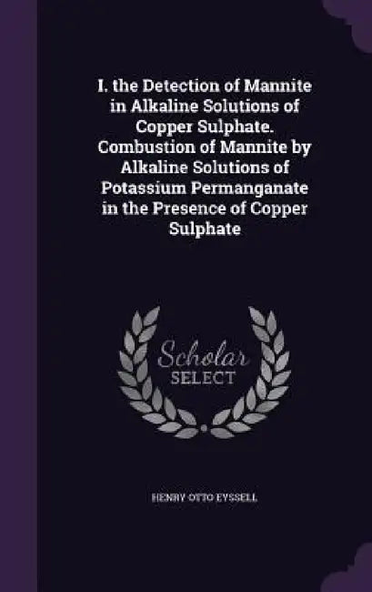 I. the Detection of Mannite in Alkaline Solutions of Copper Sulphate. Combustion of Mannite by Alkaline Solutions of Potassium Permanganate in the Pre by Henry Otto Eyssell