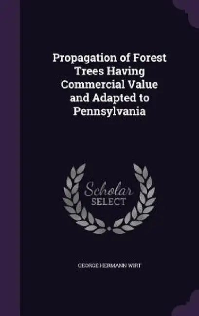 Propagation of Forest Trees Having Commercial Value and Adapted to Pennsylvania by George Hermann Wirt