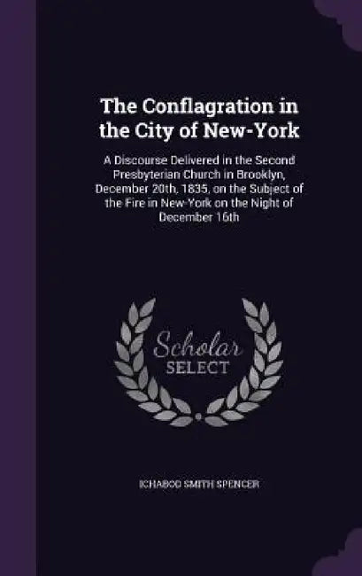 The Conflagration in the City of New-York: A Discourse Delivered in the Second Presbyterian Church in Brooklyn, December 20th, 1835, on the Subject of by Ichabod Smith Spencer