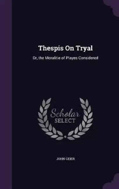 Thespis On Tryal: Or, the Moralitie of Playes Considered by John Geier